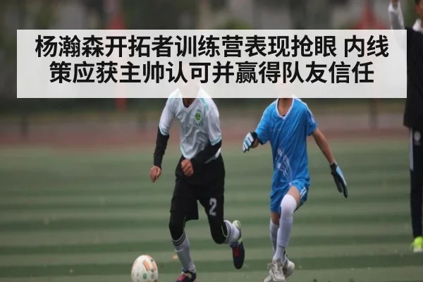 杨瀚森开拓者训练营表现抢眼 内线策应获主帅认可并赢得队友信任