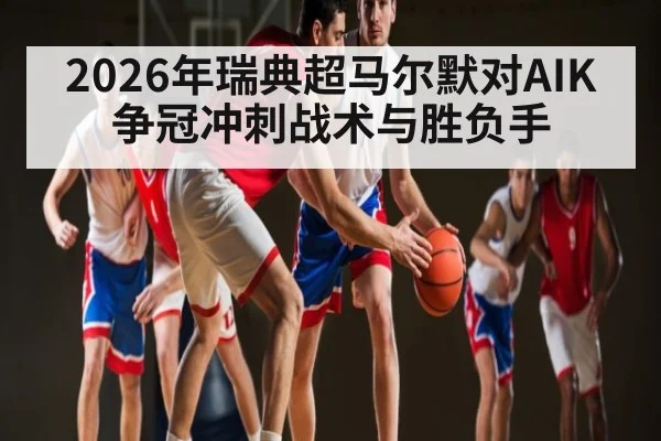 2026年瑞典超马尔默对AIK争冠冲刺战术与胜负手